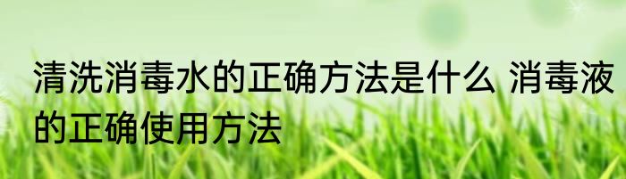 清洗消毒水的正确方法是什么 消毒液的正确使用方法