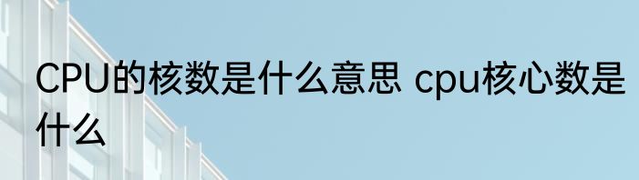 CPU的核数是什么意思 cpu核心数是什么