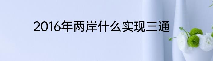 2016年两岸什么实现三通