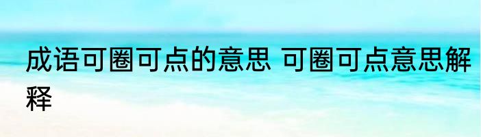 成语可圈可点的意思 可圈可点意思解释