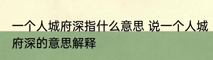 一个人城府深指什么意思 说一个人城府深的意思解释