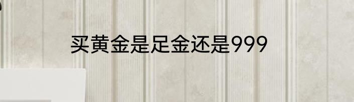 买黄金是足金还是999