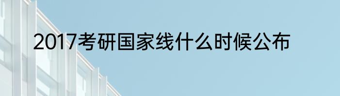 2017考研国家线什么时候公布