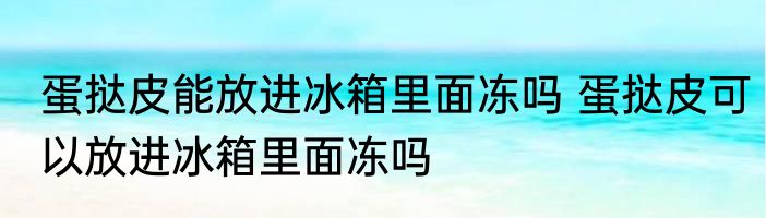 蛋挞皮能放进冰箱里面冻吗 蛋挞皮可以放进冰箱里面冻吗