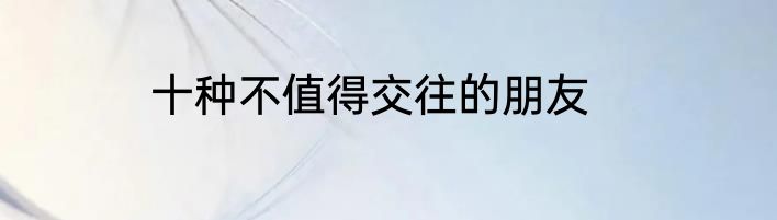 十种不值得交往的朋友