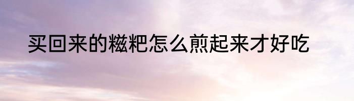 买回来的糍粑怎么煎起来才好吃