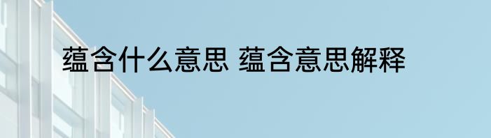 蕴含什么意思 蕴含意思解释
