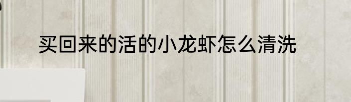 买回来的活的小龙虾怎么清洗