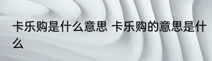 卡乐购是什么意思 卡乐购的意思是什么