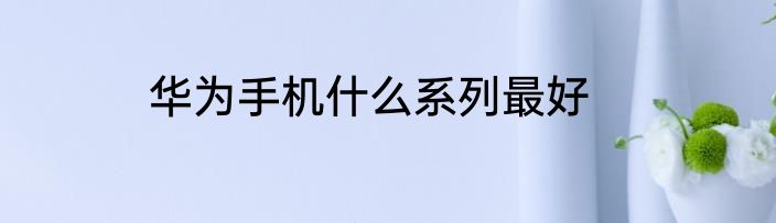 华为手机什么系列最好