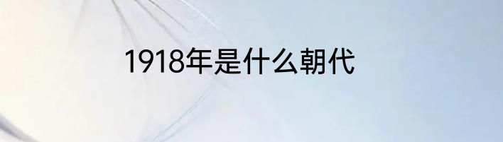 1918年是什么朝代