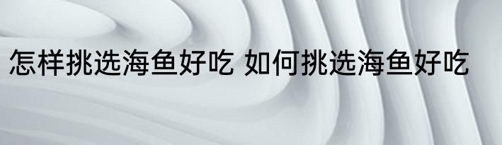 怎样挑选海鱼好吃 如何挑选海鱼好吃