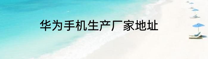 华为手机生产厂家地址