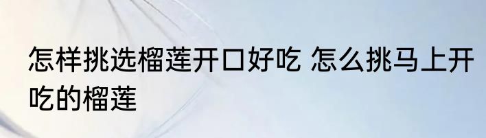 怎样挑选榴莲开口好吃 怎么挑马上开吃的榴莲
