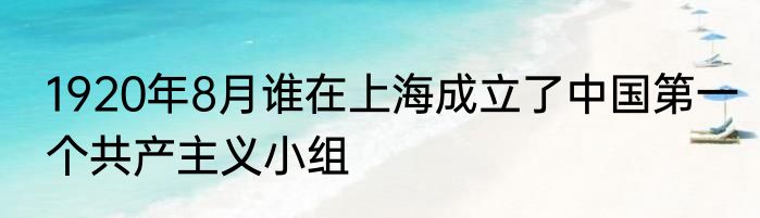 1920年8月谁在上海成立了中国第一个共产主义小组