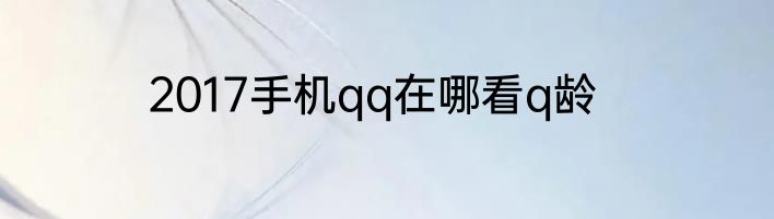 2017手机qq在哪看q龄