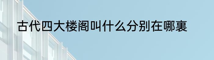 古代四大楼阁叫什么分别在哪裏