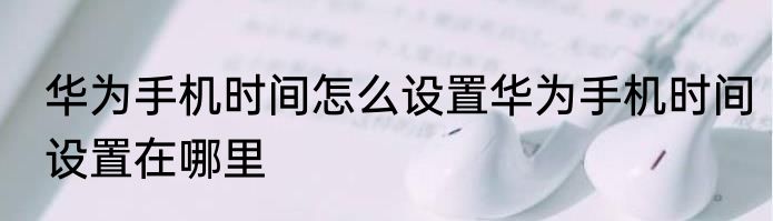 华为手机时间怎么设置华为手机时间设置在哪里