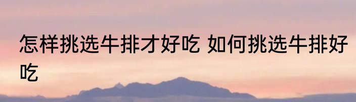 怎样挑选牛排才好吃 如何挑选牛排好吃