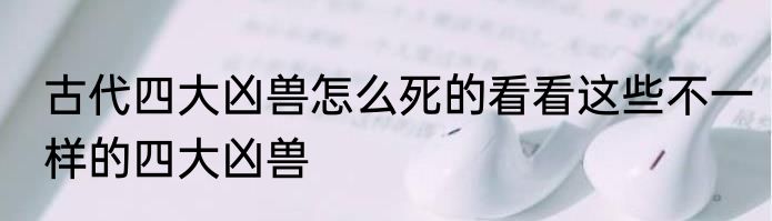 古代四大凶兽怎么死的看看这些不一样的四大凶兽
