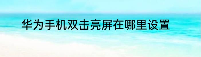 华为手机双击亮屏在哪里设置