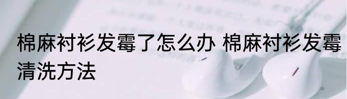 棉麻衬衫发霉了怎么办 棉麻衬衫发霉清洗方法