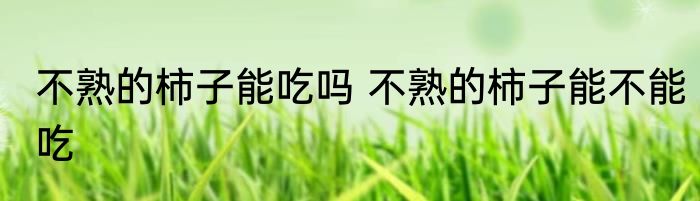 不熟的柿子能吃吗 不熟的柿子能不能吃