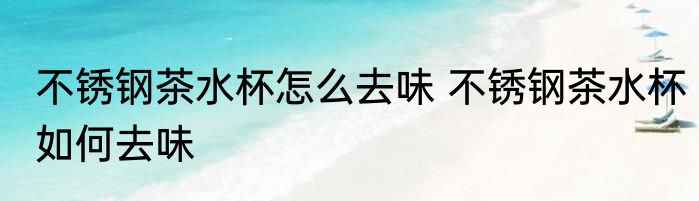 不锈钢茶水杯怎么去味 不锈钢茶水杯如何去味