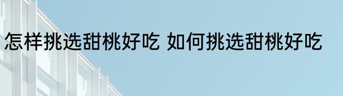 怎样挑选甜桃好吃 如何挑选甜桃好吃