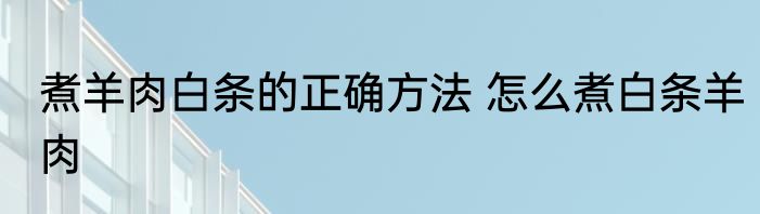 煮羊肉白条的正确方法 怎么煮白条羊肉