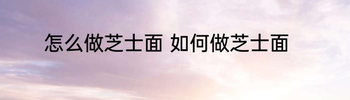 怎么做芝士面 如何做芝士面