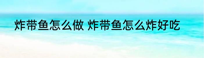 炸带鱼怎么做 炸带鱼怎么炸好吃