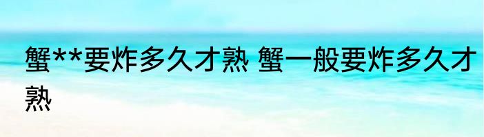 蟹**要炸多久才熟 蟹一般要炸多久才熟