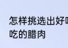 怎样挑选出好吃的腊肉 如何挑选出好吃的腊肉
