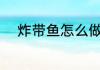 炸带鱼怎么做 炸带鱼怎么炸好吃