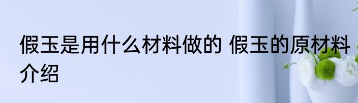 假玉是用什么材料做的 假玉的原材料介绍