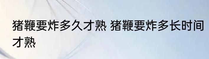 猪鞭要炸多久才熟 猪鞭要炸多长时间才熟