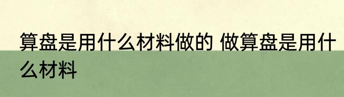 算盘是用什么材料做的 做算盘是用什么材料