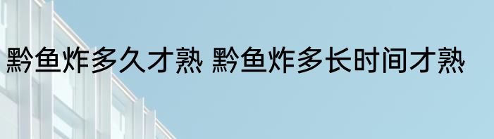 黔鱼炸多久才熟 黔鱼炸多长时间才熟