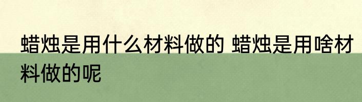 蜡烛是用什么材料做的 蜡烛是用啥材料做的呢