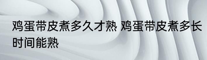 鸡蛋带皮煮多久才熟 鸡蛋带皮煮多长时间能熟