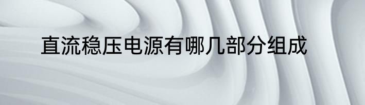 直流稳压电源有哪几部分组成