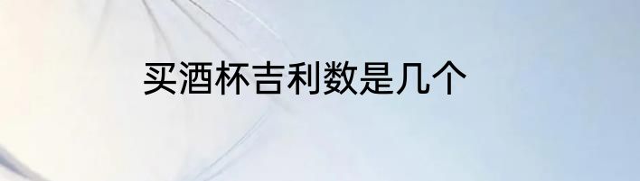 买酒杯吉利数是几个
