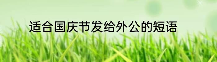 适合国庆节发给外公的短语