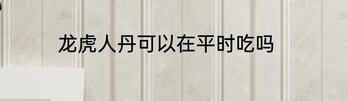龙虎人丹可以在平时吃吗