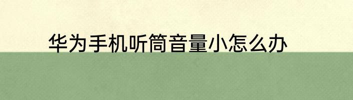 华为手机听筒音量小怎么办