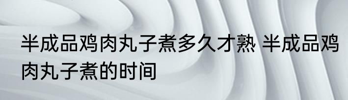 半成品鸡肉丸子煮多久才熟 半成品鸡肉丸子煮的时间