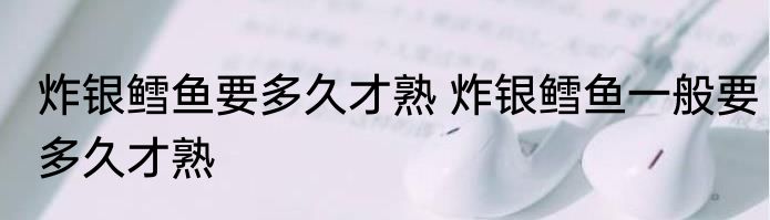 炸银鳕鱼要多久才熟 炸银鳕鱼一般要多久才熟