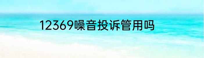 12369噪音投诉管用吗