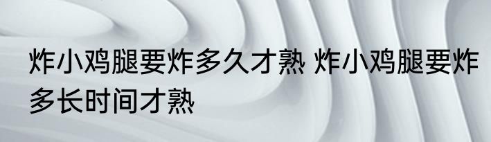 炸小鸡腿要炸多久才熟 炸小鸡腿要炸多长时间才熟